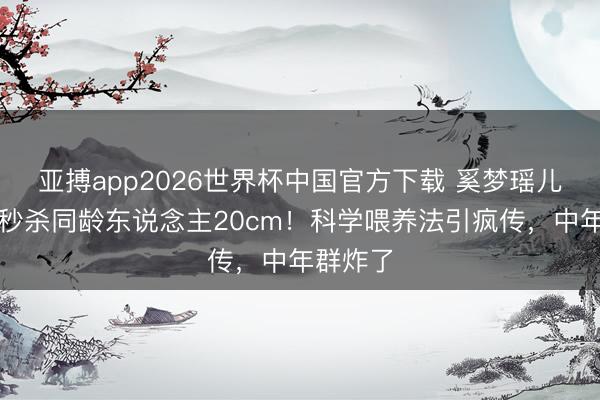 亚搏app2026世界杯中国官方下载 奚梦瑶儿女身高秒杀同龄东说念主20cm！科学喂养法引疯传，中年群炸了