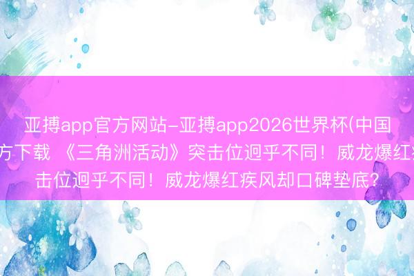 亚搏app官方网站-亚搏app2026世界杯(中国)IOS/Android官方下载 《三角洲活动》突击位迥乎不同！威龙爆红疾风却口碑垫底？