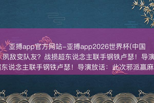 亚搏app官方网站-亚搏app2026世界杯(中国)IOS/Android官方下载 夙敌变队友？战损超东说念主联手钢铁卢瑟！导演放话：此次邪派赢麻了