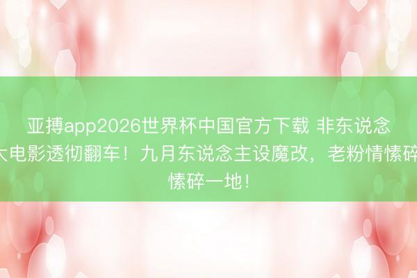 亚搏app2026世界杯中国官方下载 非东说念主哉大电影透彻翻车！九月东说念主设魔改，老粉情愫碎一地！