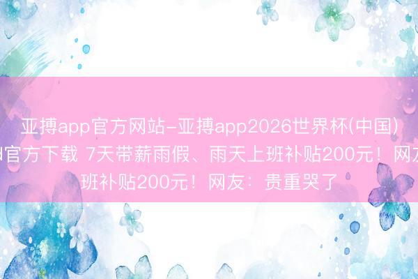 亚搏app官方网站-亚搏app2026世界杯(中国)IOS/Android官方下载 7天带薪雨假、雨天上班补贴200元！网友：贵重哭了