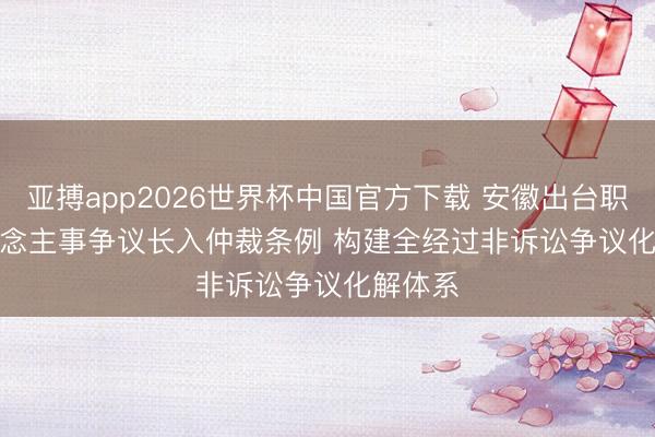 亚搏app2026世界杯中国官方下载 安徽出台职业东说念主事争议长入仲裁条例 构建全经过非诉讼争议化解体系