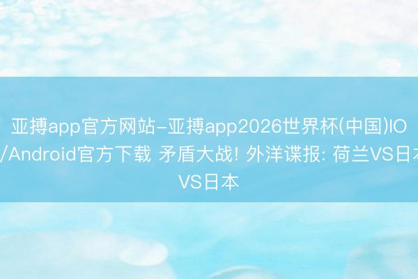 亚搏app官方网站-亚搏app2026世界杯(中国)IOS/Android官方下载 矛盾大战! 外洋谍报: 荷兰VS日本
