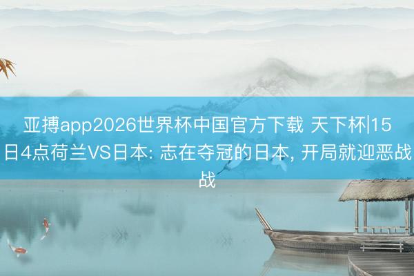 亚搏app2026世界杯中国官方下载 天下杯|15日4点荷兰VS日本: 志在夺冠的日本， 开局就迎恶战