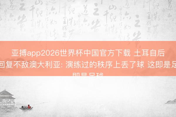 亚搏app2026世界杯中国官方下载 土耳自后卫回复不敌澳大利亚: 演练过的秩序上丢了球 这即是足球