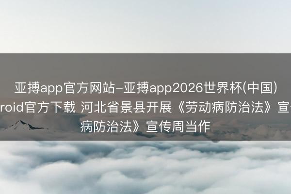 亚搏app官方网站-亚搏app2026世界杯(中国)IOS/Android官方下载 河北省景县开展《劳动病防治法》宣传周当作