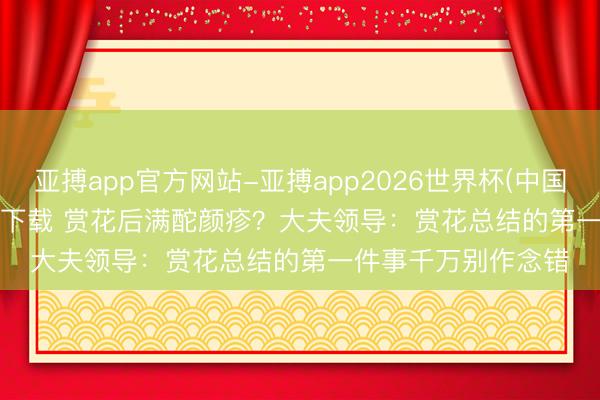 亚搏app官方网站-亚搏app2026世界杯(中国)IOS/Android官方下载 赏花后满酡颜疹？大夫领导：赏花总结的第一件事千万别作念错