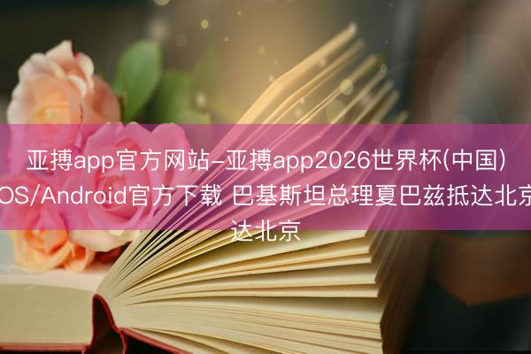 亚搏app官方网站-亚搏app2026世界杯(中国)IOS/Android官方下载 巴基斯坦总理夏巴兹抵达北京