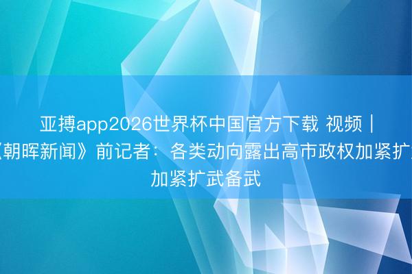 亚搏app2026世界杯中国官方下载 视频｜日本《朝晖新闻》前记者：各类动向露出高市政权加紧扩武备武