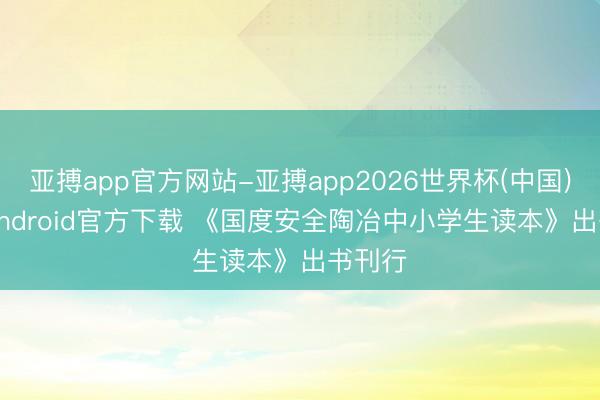 亚搏app官方网站-亚搏app2026世界杯(中国)IOS/Android官方下载 《国度安全陶冶中小学生读本》出书刊行