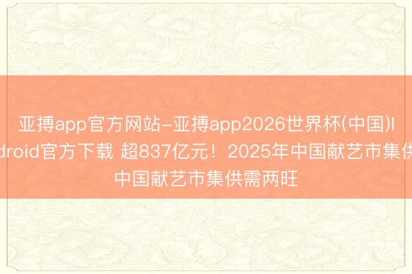 亚搏app官方网站-亚搏app2026世界杯(中国)IOS/Android官方下载 超837亿元！2025年中国献艺市集供需两旺