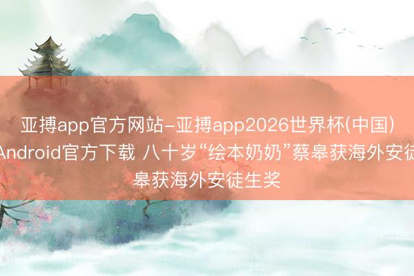 亚搏app官方网站-亚搏app2026世界杯(中国)IOS/Android官方下载 八十岁“绘本奶奶”蔡皋获海外安徒生奖