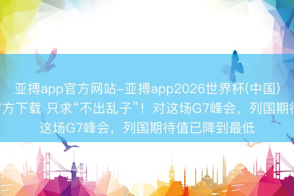 亚搏app官方网站-亚搏app2026世界杯(中国)IOS/Android官方下载 只求“不出乱子”！对这场G7峰会，列国期待值已降到最低