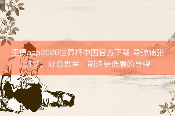 亚搏app2026世界杯中国官方下载 导弹铺张过快，好意思军：制造更低廉的导弹
