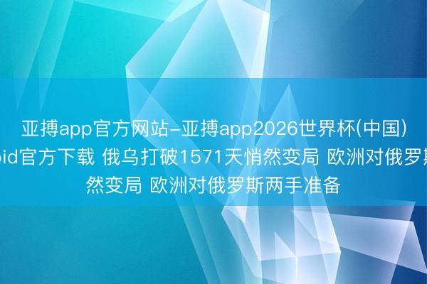 亚搏app官方网站-亚搏app2026世界杯(中国)IOS/Android官方下载 俄乌打破1571天悄然变局 欧洲对俄罗斯两手准备