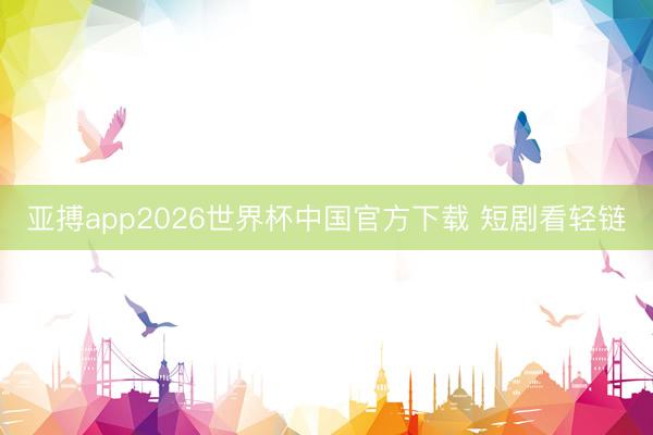 亚搏app2026世界杯中国官方下载 短剧看轻链