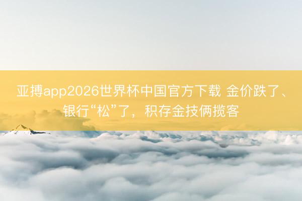 亚搏app2026世界杯中国官方下载 金价跌了、银行“松”了，积存金技俩揽客
