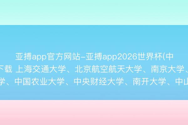 亚搏app官方网站-亚搏app2026世界杯(中国)IOS/Android官方下载 上海交通大学、北京航空航天大学、南京大学、中国农业大学、中央财经大学、南开大学、中山大学、山东大学等，晓示扩招