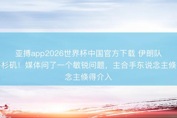 亚搏app2026世界杯中国官方下载 伊朗队亮相洛杉矶！媒体问了一个敏锐问题，主合手东说念主倏得介入
