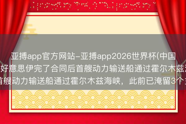 亚搏app官方网站-亚搏app2026世界杯(中国)IOS/Android官方下载 好意思伊完了合同后首艘动力输送船通过霍尔木兹海峡，此前已淹留3个多月