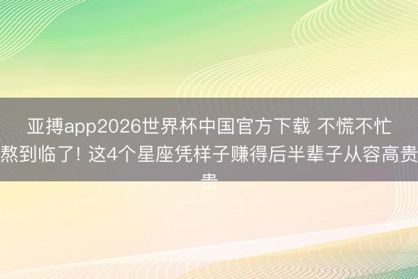 亚搏app2026世界杯中国官方下载 不慌不忙熬到临了! 这4个星座凭样子赚得后半辈子从容高贵