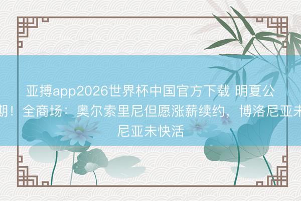 亚搏app2026世界杯中国官方下载 明夏公约到期！全商场：奥尔索里尼但愿涨薪续约，博洛尼亚未快活