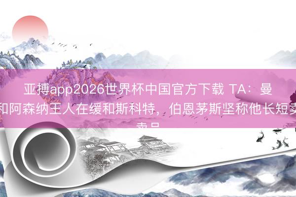 亚搏app2026世界杯中国官方下载 TA：曼联和阿森纳王人在缓和斯科特，伯恩茅斯坚称他长短卖品