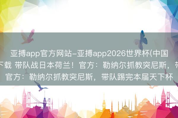 亚搏app官方网站-亚搏app2026世界杯(中国)IOS/Android官方下载 带队战日本荷兰！官方：勒纳尔抓教突尼斯，带队踢完本届天下杯