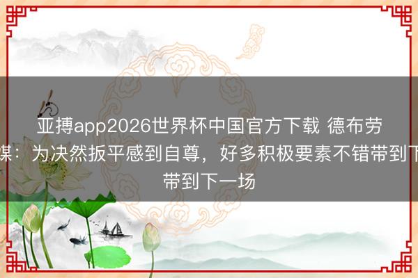 亚搏app2026世界杯中国官方下载 德布劳内社媒：为决然扳平感到自尊，好多积极要素不错带到下一场