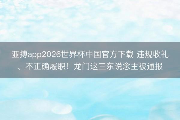 亚搏app2026世界杯中国官方下载 违规收礼、不正确履职！龙门这三东说念主被通报