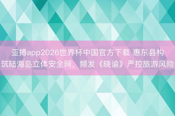 亚搏app2026世界杯中国官方下载 惠东县构筑陆海岛立体安全网，频发《晓谕》严控旅游风险