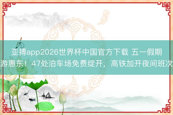 亚搏app2026世界杯中国官方下载 五一假期游惠东！47处泊车场免费绽开，高铁加开夜间班次