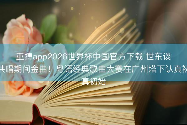 亚搏app2026世界杯中国官方下载 世东谈主共唱期间金曲！粤语经典歌曲大赛在广州塔下认真初始