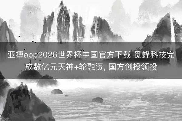 亚搏app2026世界杯中国官方下载 觅蜂科技完成数亿元天神+轮融资， 国方创投领投