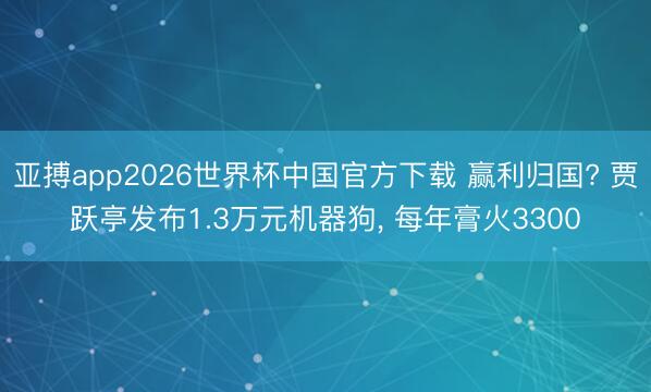 亚搏app2026世界杯中国官方下载 赢利归国? 贾跃亭发布1.3万元机器狗, 每年膏火3300