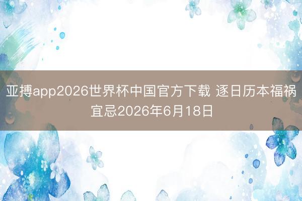 亚搏app2026世界杯中国官方下载 逐日历本福祸宜忌2026年6月18日