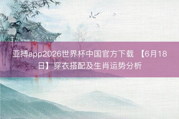 亚搏app2026世界杯中国官方下载 【6月18日】穿衣搭配及生肖运势分析