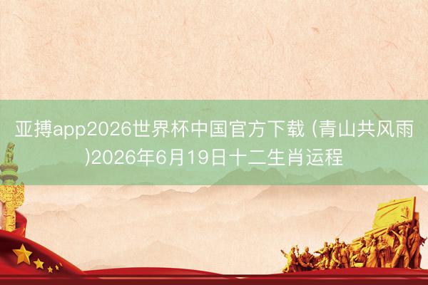 亚搏app2026世界杯中国官方下载 (青山共风雨)2026年6月19日十二生肖运程