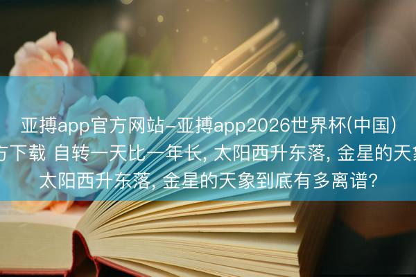 亚搏app官方网站-亚搏app2026世界杯(中国)IOS/Android官方下载 自转一天比一年长， 太阳西升东落， 金星的天象到底有多离谱?