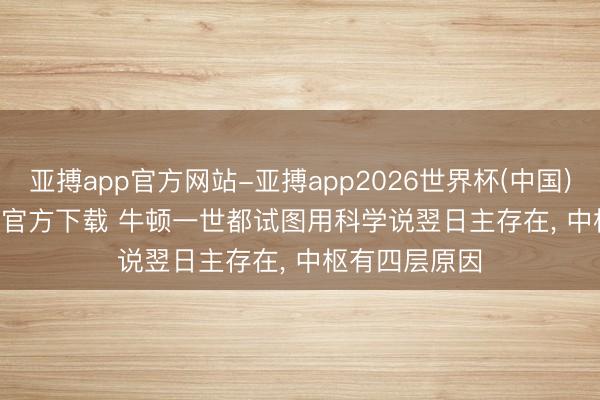 亚搏app官方网站-亚搏app2026世界杯(中国)IOS/Android官方下载 牛顿一世都试图用科学说翌日主存在， 中枢有四层原因