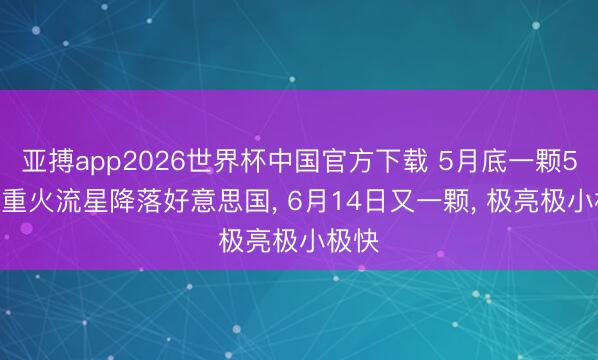 亚搏app2026世界杯中国官方下载 5月底一颗5.6吨重火流星降落好意思国， 6月14日又一颗， 极亮极小极快