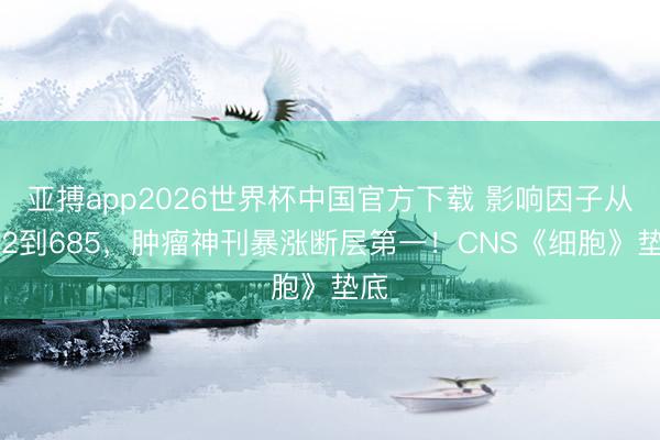 亚搏app2026世界杯中国官方下载 影响因子从232到685，肿瘤神刊暴涨断层第一！CNS《细胞》垫底