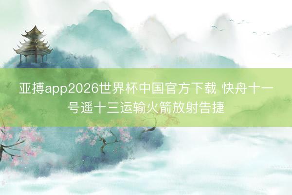 亚搏app2026世界杯中国官方下载 快舟十一号遥十三运输火箭放射告捷