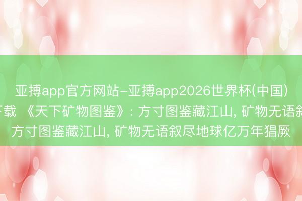 亚搏app官方网站-亚搏app2026世界杯(中国)IOS/Android官方下载 《天下矿物图鉴》: 方寸图鉴藏江山， 矿物无语叙尽地球亿万年猖厥