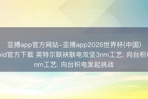 亚搏app官方网站-亚搏app2026世界杯(中国)IOS/Android官方下载 英特尔联袂联电攻坚3nm工艺: 向台积电发起挑战