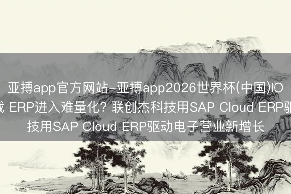 亚搏app官方网站-亚搏app2026世界杯(中国)IOS/Android官方下载 ERP进入难量化? 联创杰科技用SAP Cloud ERP驱动电子营业新增长