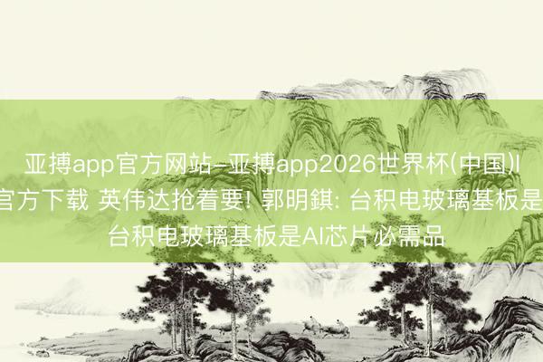 亚搏app官方网站-亚搏app2026世界杯(中国)IOS/Android官方下载 英伟达抢着要! 郭明錤: 台积电玻璃基板是AI芯片必需品